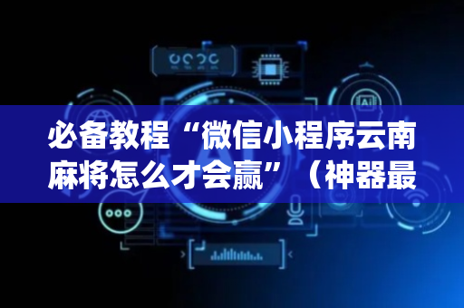 必备教程“微信小程序云南麻将怎么才会赢”（神器最新免费)
