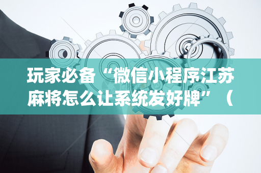 玩家必备“微信小程序江苏麻将怎么让系统发好牌”（免费辅助)