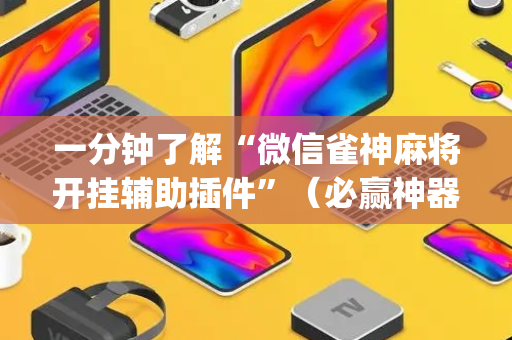 一分钟了解“微信雀神麻将开挂辅助插件”（必赢神器辅助器)