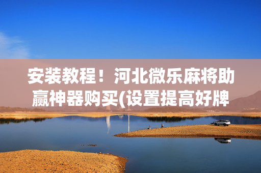 安装教程！河北微乐麻将助赢神器购买(设置提高好牌几率)