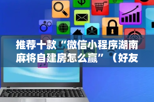 推荐十款“微信小程序湖南麻将自建房怎么赢”（好友房怎么才能赢)