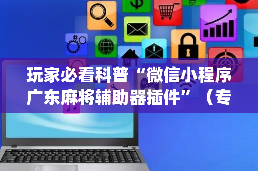 玩家必看科普“微信小程序广东麻将辅助器插件”（专用神器下载)