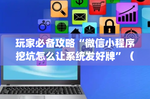 玩家必备攻略“微信小程序挖坑怎么让系统发好牌”（辅助软件)