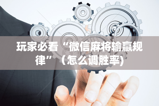 玩家必看“微信麻将输赢规律”（怎么调胜率)