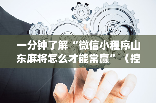 一分钟了解“微信小程序山东麻将怎么才能常赢”（控牌神器)