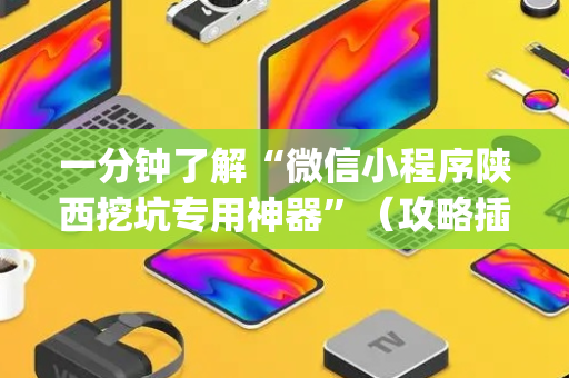 一分钟了解“微信小程序陕西挖坑专用神器”（攻略插件)