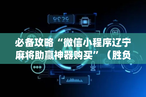 必备攻略“微信小程序辽宁麻将助赢神器购买”（胜负规律拿好牌)