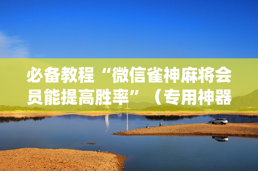 必备教程“微信雀神麻将会员能提高胜率”（专用神器)