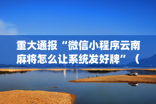 重大通报“微信小程序云南麻将怎么让系统发好牌”（辅助器插件)