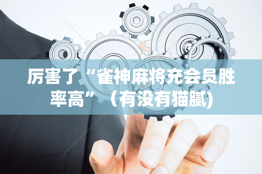 厉害了“雀神麻将充会员胜率高”（有没有猫腻)