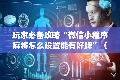 玩家必备攻略“微信小程序麻将怎么设置能有好牌”（发牌有什么规律吗)