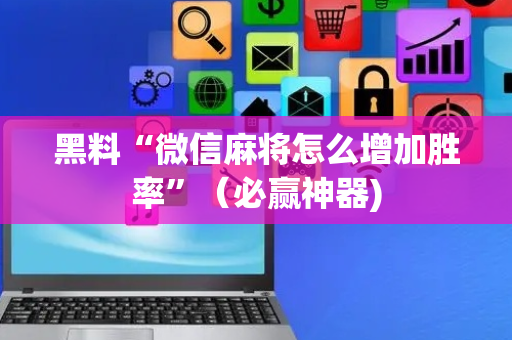 黑料“微信麻将怎么增加胜率”（必赢神器)