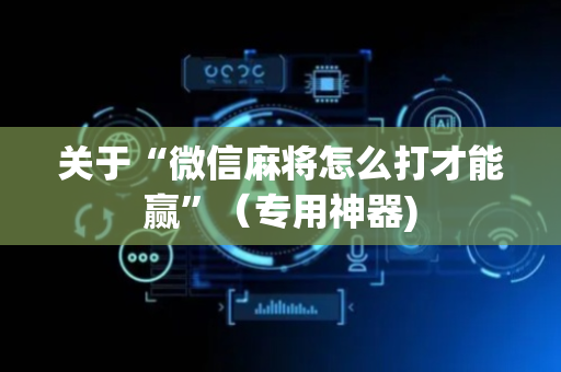 关于“微信麻将怎么打才能赢”（专用神器)