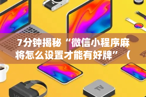 7分钟揭秘“微信小程序麻将怎么设置才能有好牌”（通用挂软件多少钱)