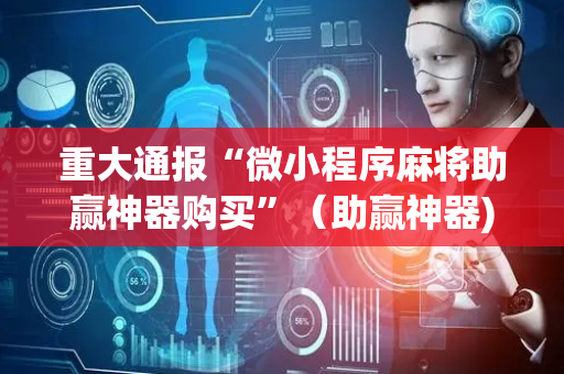 重大通报“微小程序麻将助赢神器购买”（助赢神器)