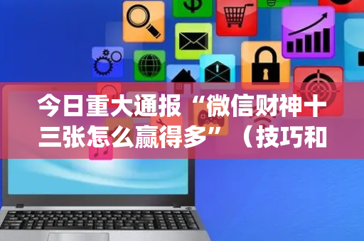 今日重大通报“微信财神十三张怎么赢得多”（技巧和打好牌方法)