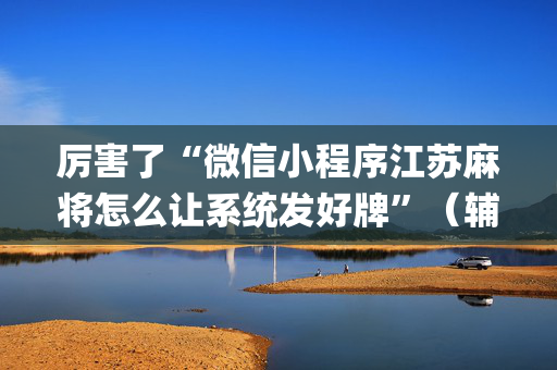 厉害了“微信小程序江苏麻将怎么让系统发好牌”（辅助挂发牌规律)
