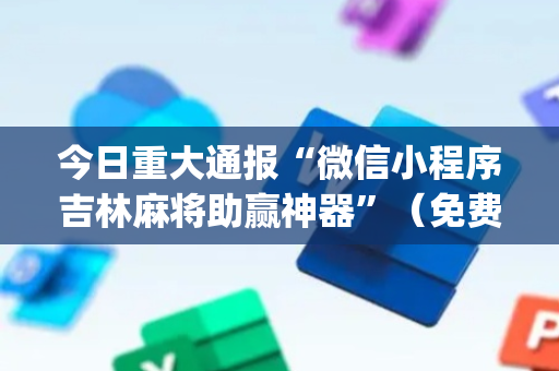 今日重大通报“微信小程序吉林麻将助赢神器”（免费辅助)