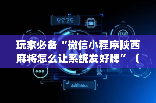 玩家必备“微信小程序陕西麻将怎么让系统发好牌”（有什么诀窍)