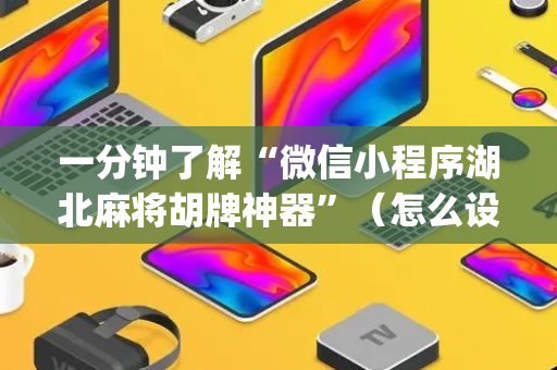 一分钟了解“微信小程序湖北麻将胡牌神器”（怎么设置能有好牌)