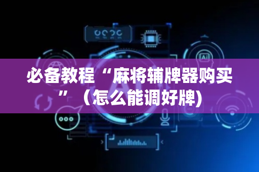 必备教程“麻将辅牌器购买”（怎么能调好牌)