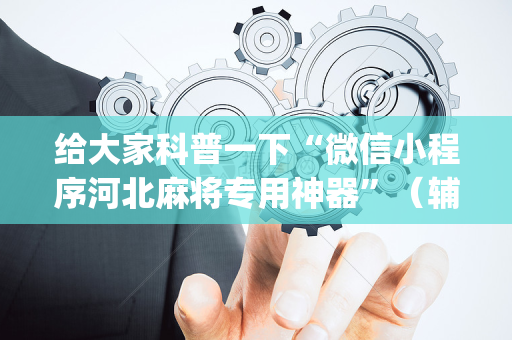 给大家科普一下“微信小程序河北麻将专用神器”（辅助器插件)