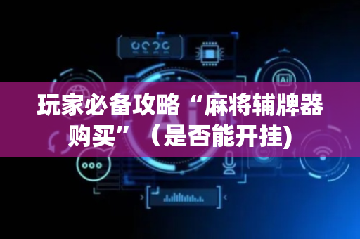 玩家必备攻略“麻将辅牌器购买”（是否能开挂)