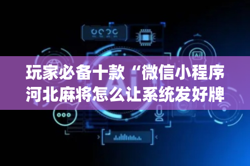 玩家必备十款“微信小程序河北麻将怎么让系统发好牌”（插件可信吗)