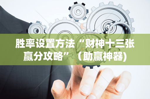 胜率设置方法“财神十三张赢分攻略”（助赢神器)
