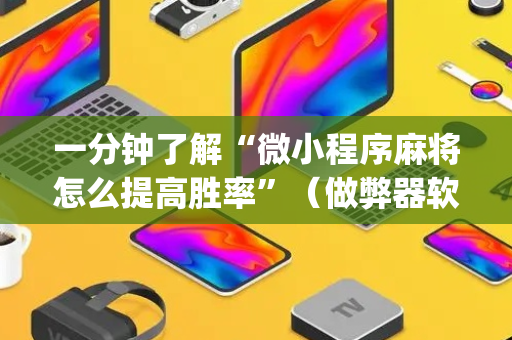 一分钟了解“微小程序麻将怎么提高胜率”（做弊器软件下载)