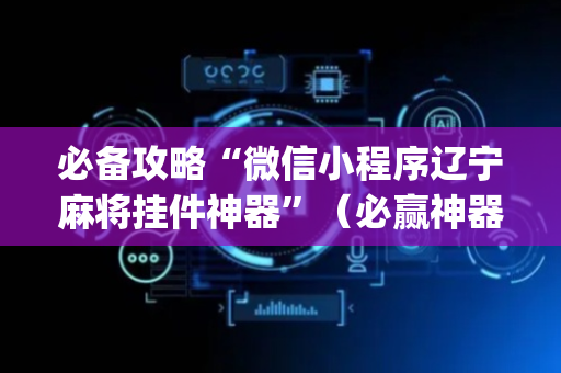 必备攻略“微信小程序辽宁麻将挂件神器”（必赢神器辅助器)