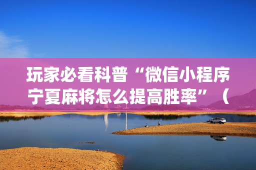 玩家必看科普“微信小程序宁夏麻将怎么提高胜率”（开挂神器下载)