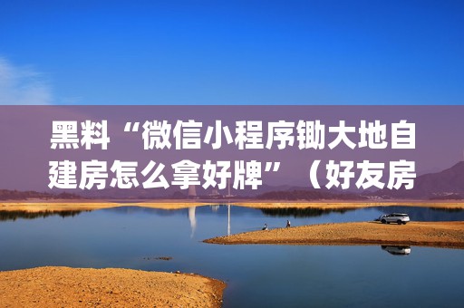 黑料“微信小程序锄大地自建房怎么拿好牌”（好友房怎么才能赢)