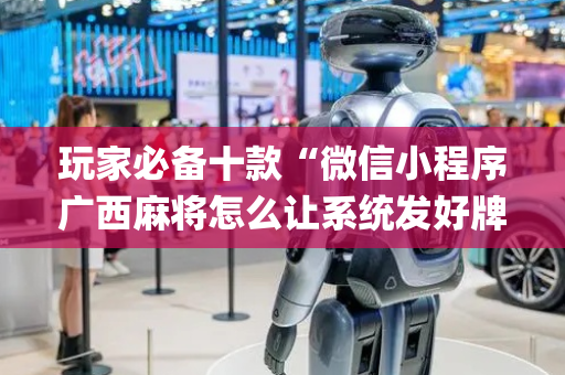 玩家必备十款“微信小程序广西麻将怎么让系统发好牌”（神器通用版)