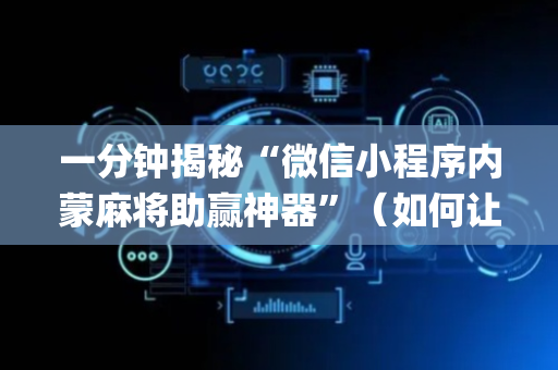 一分钟揭秘“微信小程序内蒙麻将助赢神器”（如何让系统发好牌)