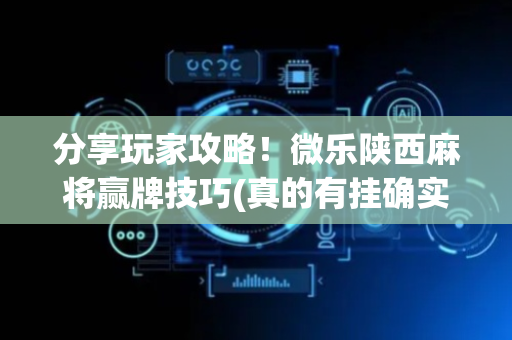 分享玩家攻略！微乐陕西麻将赢牌技巧(真的有挂确实有挂)