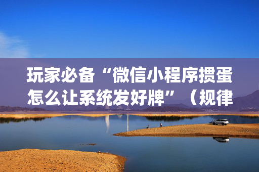 玩家必备“微信小程序掼蛋怎么让系统发好牌”（规律确实有挂)