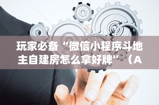 玩家必备“微信小程序斗地主自建房怎么拿好牌”（AI辅助胡牌规则)