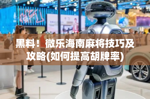 黑料！微乐海南麻将技巧及攻略(如何提高胡牌率)