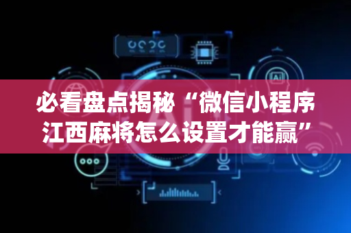 必看盘点揭秘“微信小程序江西麻将怎么设置才能赢”（怎么能让牌好一点)