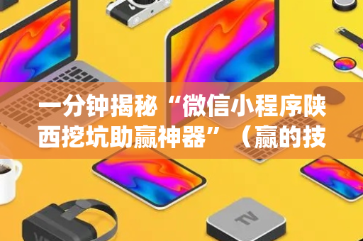 一分钟揭秘“微信小程序陕西挖坑助赢神器”（赢的技巧规律)