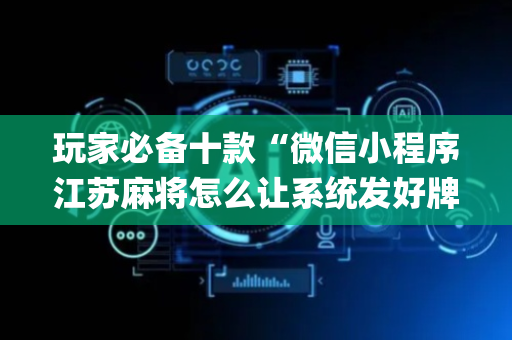 玩家必备十款“微信小程序江苏麻将怎么让系统发好牌”（透明器教程)