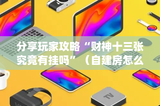 分享玩家攻略“财神十三张究竟有挂吗”（自建房怎么赢)