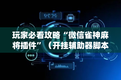 玩家必看攻略“微信雀神麻将插件”（开挂辅助器脚本)