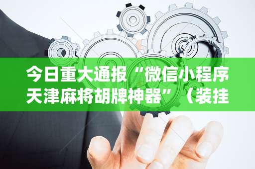 今日重大通报“微信小程序天津麻将胡牌神器”（装挂怎么安装)