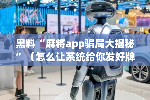 黑料“麻将app骗局大揭秘”（怎么让系统给你发好牌)