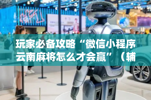 玩家必备攻略“微信小程序云南麻将怎么才会赢”（辅助挂发牌规律)