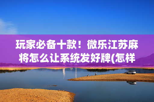玩家必备十款！微乐江苏麻将怎么让系统发好牌(怎样能抓到好牌)