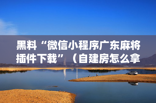 黑料“微信小程序广东麻将插件下载”（自建房怎么拿好牌)