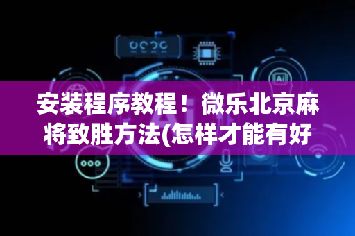 安装程序教程！微乐北京麻将致胜方法(怎样才能有好牌)
